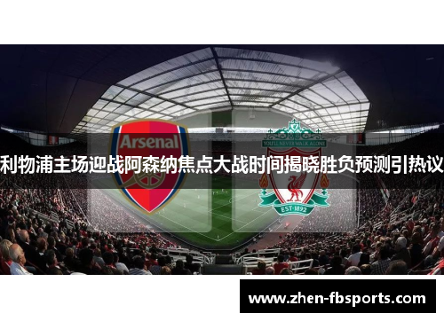 利物浦主场迎战阿森纳焦点大战时间揭晓胜负预测引热议 利物浦主场迎战阿森纳焦点大战时间揭晓胜负预测引热议