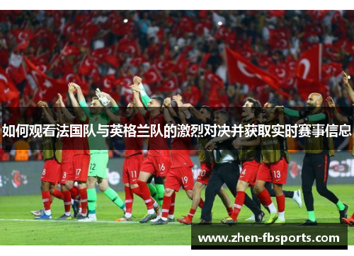 如何观看法国队与英格兰队的激烈对决并获取实时赛事信息 如何观看法国队与英格兰队的激烈对决并获取实时赛事信息