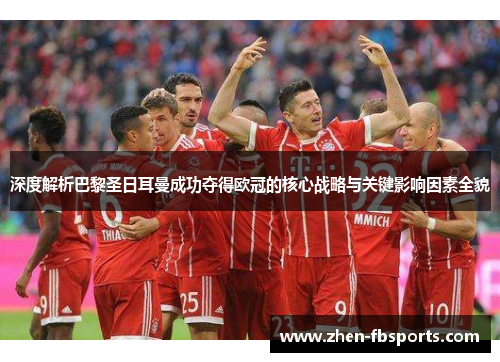 深度解析巴黎圣日耳曼成功夺得欧冠的核心战略与关键影响因素全貌