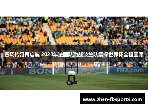 赛场传奇再启航 2023年法国队激战波兰队震撼世界杯全程回顾