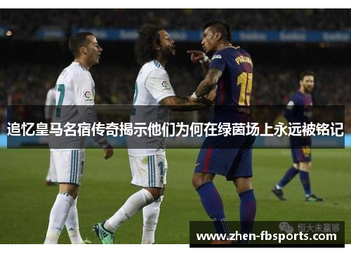 追忆皇马名宿传奇揭示他们为何在绿茵场上永远被铭记