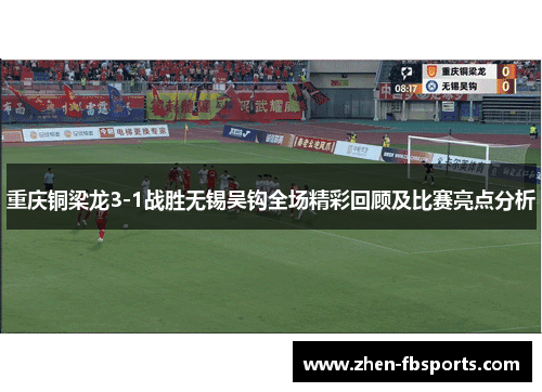 重庆铜梁龙3-1战胜无锡吴钩全场精彩回顾及比赛亮点分析