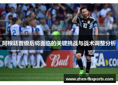 阿根廷晋级后将面临的关键挑战与战术调整分析