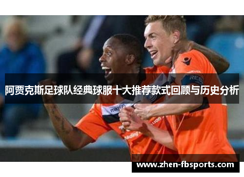 阿贾克斯足球队经典球服十大推荐款式回顾与历史分析 阿贾克斯足球队经典球服十大推荐款式回顾与历史分析