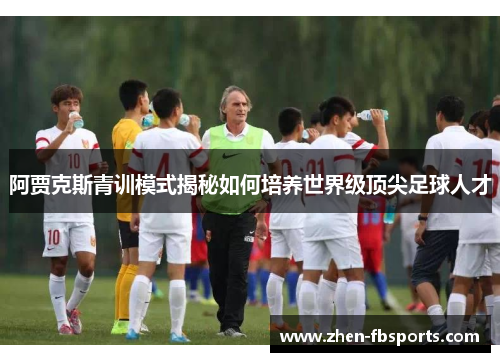 阿贾克斯青训模式揭秘如何培养世界级顶尖足球人才 阿贾克斯青训模式揭秘如何培养世界级顶尖足球人才