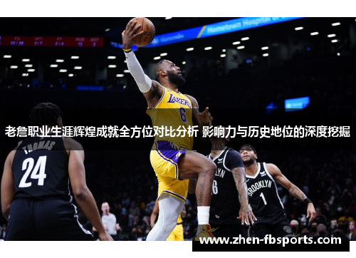 老詹职业生涯辉煌成就全方位对比分析 影响力与历史地位的深度挖掘 老詹职业生涯辉煌成就全方位对比分析 影响力与历史地位的深度挖掘