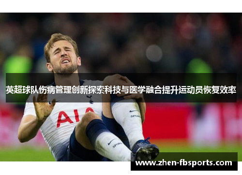 英超球队伤病管理创新探索科技与医学融合提升运动员恢复效率 英超球队伤病管理创新探索科技与医学融合提升运动员恢复效率