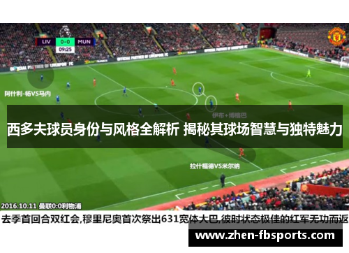 西多夫球员身份与风格全解析 揭秘其球场智慧与独特魅力 西多夫球员身份与风格全解析 揭秘其球场智慧与独特魅力