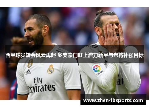 西甲球员转会风云再起 多支豪门盯上潜力新星与老将补强目标