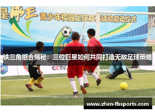 铁三角组合揭秘：三位巨星如何共同打造无敌足球策略