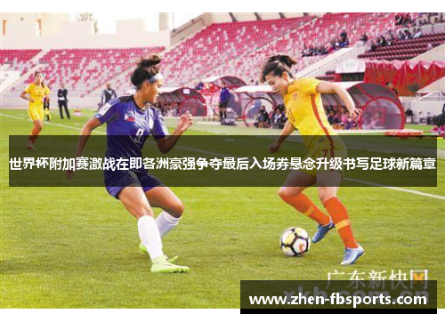 世界杯附加赛激战在即各洲豪强争夺最后入场券悬念升级书写足球新篇章