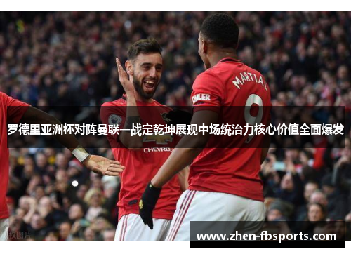 罗德里亚洲杯对阵曼联一战定乾坤展现中场统治力核心价值全面爆发