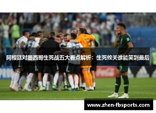 阿根廷对墨西哥生死战五大看点解析:生死攸关谁能笑到最后 阿根廷对墨西哥生死战五大看点解析:生死攸关谁能笑到最后
