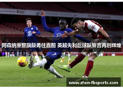 阿森纳重整旗鼓勇往直前 英超失利后球队誓言再创辉煌 阿森纳重整旗鼓勇往直前 英超失利后球队誓言再创辉煌