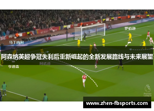 阿森纳英超争冠失利后重新崛起的全新发展路线与未来展望 阿森纳英超争冠失利后重新崛起的全新发展路线与未来展望