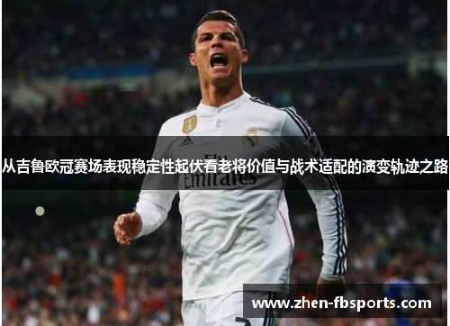 从吉鲁欧冠赛场表现稳定性起伏看老将价值与战术适配的演变轨迹之路 从吉鲁欧冠赛场表现稳定性起伏看老将价值与战术适配的演变轨迹之路