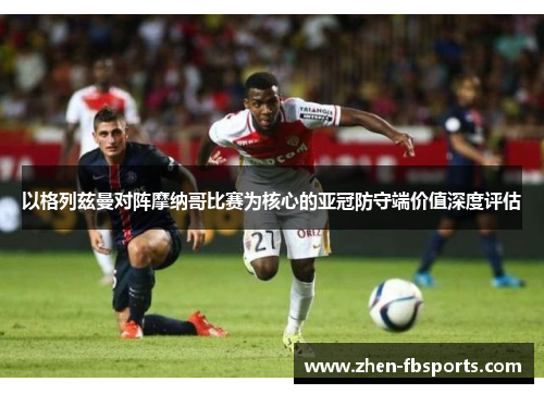 以格列兹曼对阵摩纳哥比赛为核心的亚冠防守端价值深度评估 以格列兹曼对阵摩纳哥比赛为核心的亚冠防守端价值深度评估