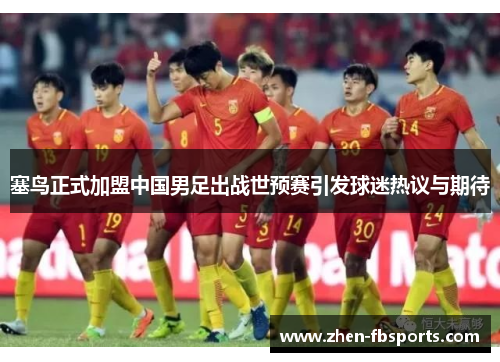 塞鸟正式加盟中国男足出战世预赛引发球迷热议与期待 塞鸟正式加盟中国男足出战世预赛引发球迷热议与期待
