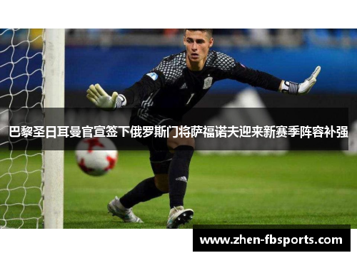 巴黎圣日耳曼官宣签下俄罗斯门将萨福诺夫迎来新赛季阵容补强 巴黎圣日耳曼官宣签下俄罗斯门将萨福诺夫迎来新赛季阵容补强