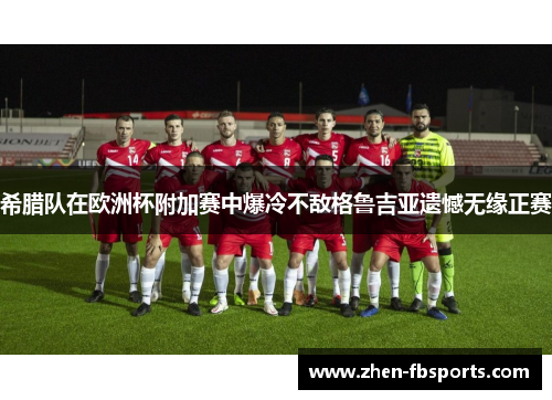 希腊队在欧洲杯附加赛中爆冷不敌格鲁吉亚遗憾无缘正赛 希腊队在欧洲杯附加赛中爆冷不敌格鲁吉亚遗憾无缘正赛