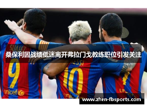 桑保利因战绩低迷离开弗拉门戈教练职位引发关注