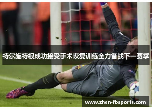 特尔施特根成功接受手术恢复训练全力备战下一赛季 特尔施特根成功接受手术恢复训练全力备战下一赛季