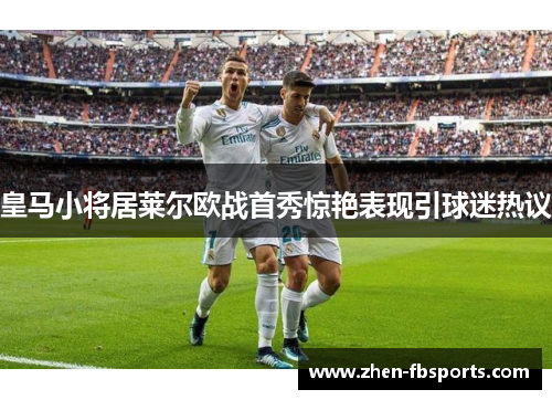 皇马小将居莱尔欧战首秀惊艳表现引球迷热议 皇马小将居莱尔欧战首秀惊艳表现引球迷热议