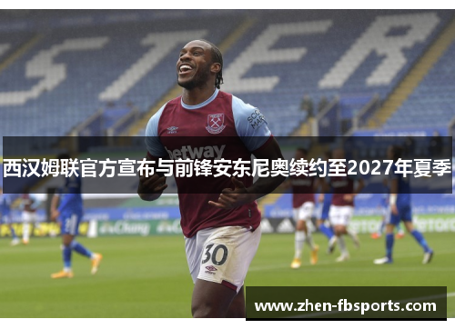 西汉姆联官方宣布与前锋安东尼奥续约至2027年夏季