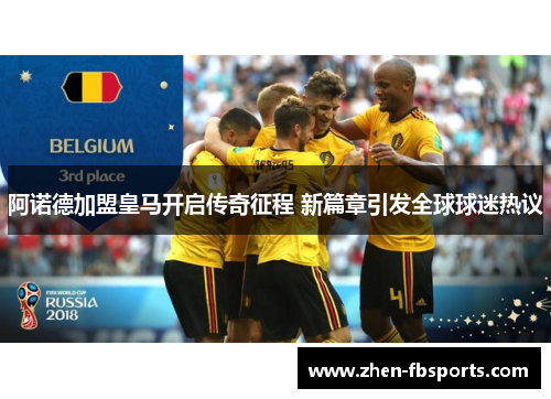 阿诺德加盟皇马开启传奇征程 新篇章引发全球球迷热议