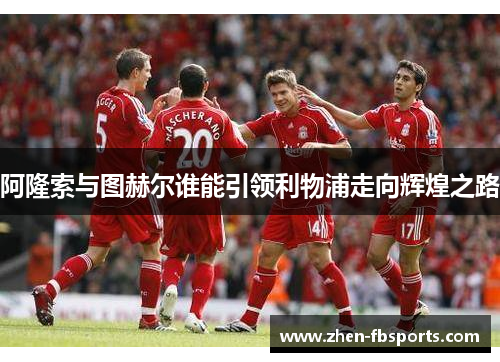 阿隆索与图赫尔谁能引领利物浦走向辉煌之路