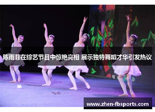 陈雨菲在综艺节目中惊艳亮相 展示独特舞蹈才华引发热议