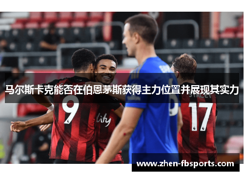 马尔斯卡克能否在伯恩茅斯获得主力位置并展现其实力
