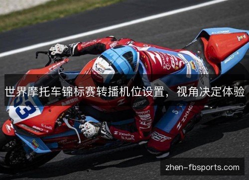 世界摩托车锦标赛转播机位设置,视角决定体验 世界摩托车锦标赛转播机位设置,视角决定体验