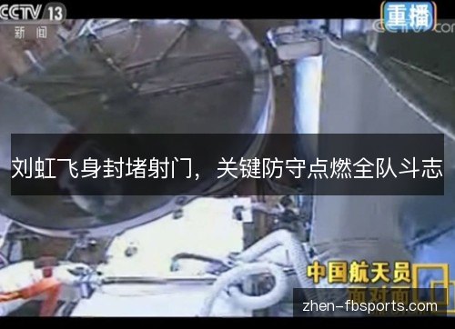 刘虹飞身封堵射门,关键防守点燃全队斗志 刘虹飞身封堵射门,关键防守点燃全队斗志
