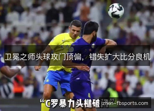 卫冕之师头球攻门顶偏，错失扩大比分良机